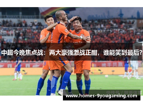 中超今晚焦点战：两大豪强激战正酣，谁能笑到最后？
