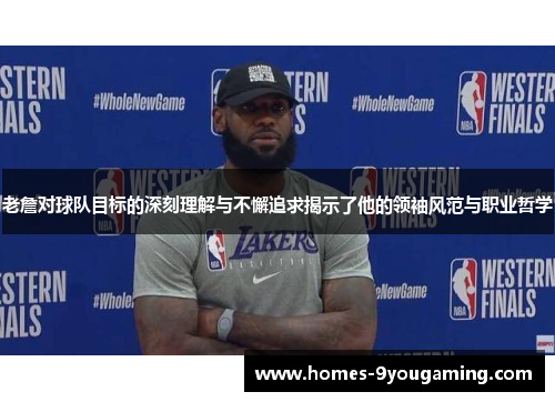 老詹对球队目标的深刻理解与不懈追求揭示了他的领袖风范与职业哲学
