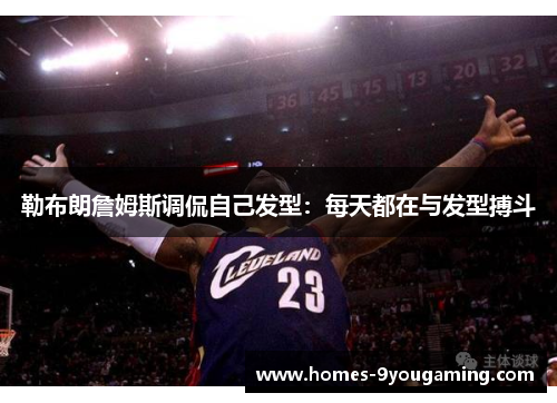 勒布朗詹姆斯调侃自己发型：每天都在与发型搏斗