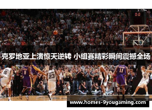 克罗地亚上演惊天逆转 小组赛精彩瞬间震撼全场
