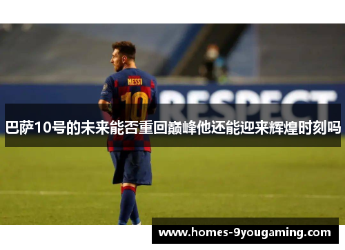 巴萨10号的未来能否重回巅峰他还能迎来辉煌时刻吗
