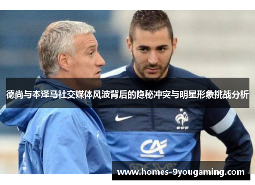 德尚与本泽马社交媒体风波背后的隐秘冲突与明星形象挑战分析