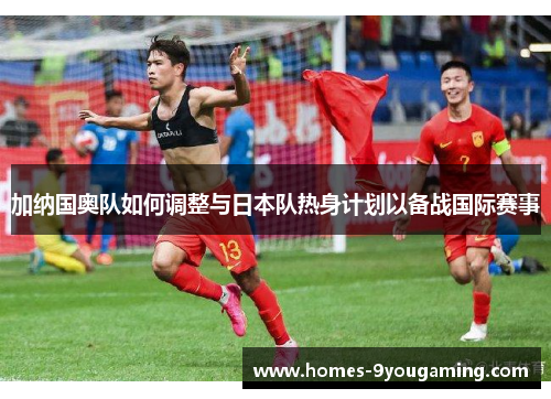 加纳国奥队如何调整与日本队热身计划以备战国际赛事