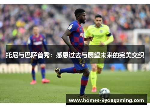 托尼与巴萨首秀：感恩过去与展望未来的完美交织