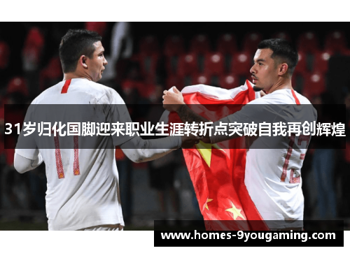 31岁归化国脚迎来职业生涯转折点突破自我再创辉煌