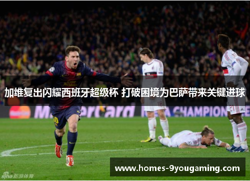 加维复出闪耀西班牙超级杯 打破困境为巴萨带来关键进球