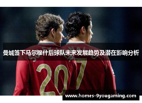 曼城签下马尔穆什后球队未来发展趋势及潜在影响分析