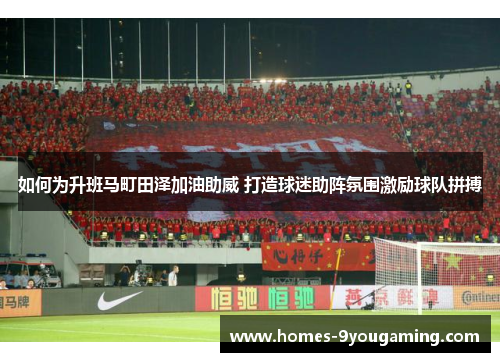如何为升班马町田泽加油助威 打造球迷助阵氛围激励球队拼搏