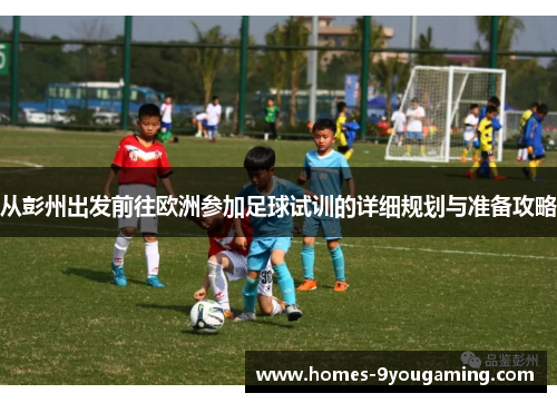 从彭州出发前往欧洲参加足球试训的详细规划与准备攻略