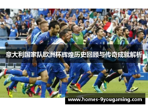 意大利国家队欧洲杯辉煌历史回顾与传奇成就解析