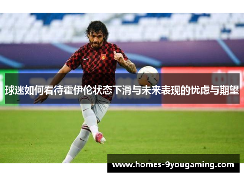球迷如何看待霍伊伦状态下滑与未来表现的忧虑与期望