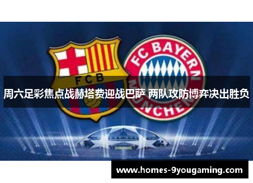 周六足彩焦点战赫塔费迎战巴萨 两队攻防博弈决出胜负