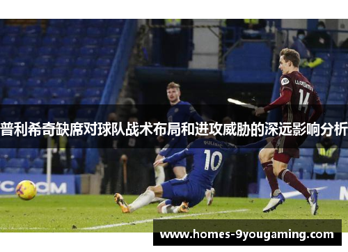 普利希奇缺席对球队战术布局和进攻威胁的深远影响分析