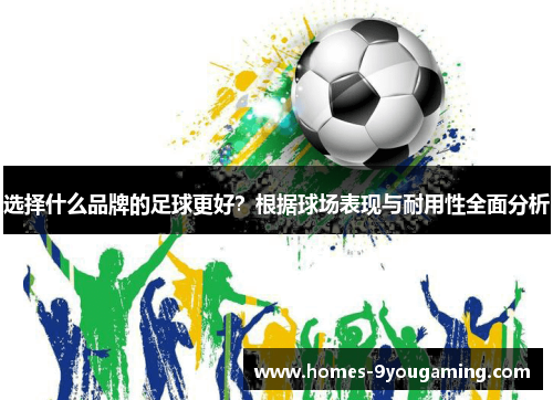 选择什么品牌的足球更好？根据球场表现与耐用性全面分析