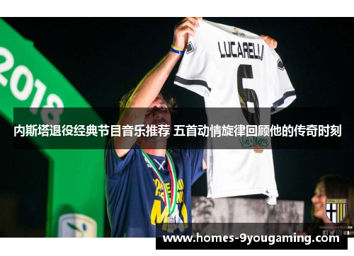 内斯塔退役经典节目音乐推荐 五首动情旋律回顾他的传奇时刻