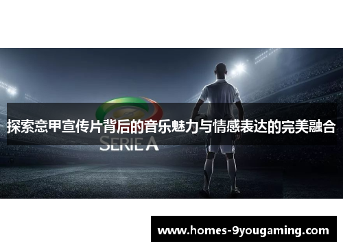 探索意甲宣传片背后的音乐魅力与情感表达的完美融合