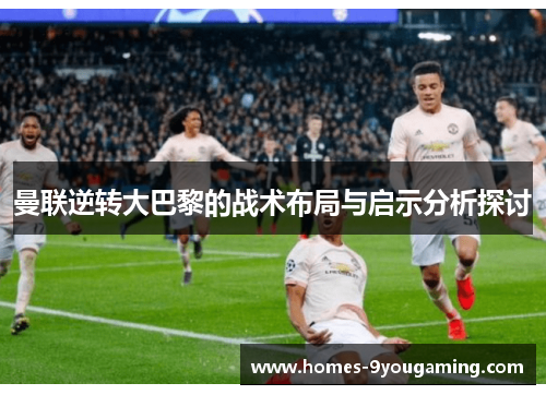 曼联逆转大巴黎的战术布局与启示分析探讨