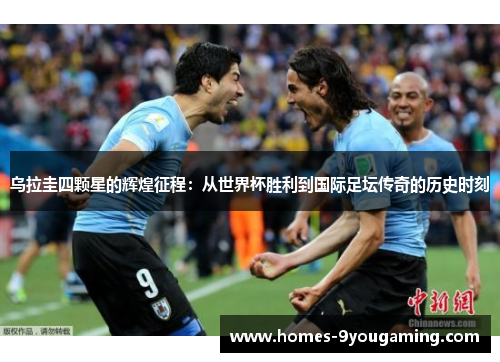 乌拉圭四颗星的辉煌征程：从世界杯胜利到国际足坛传奇的历史时刻