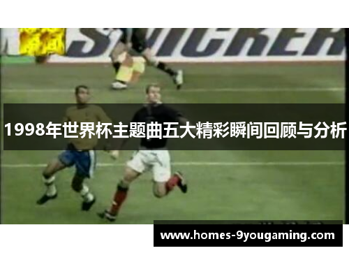 1998年世界杯主题曲五大精彩瞬间回顾与分析