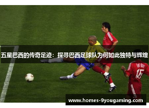 五星巴西的传奇足迹：探寻巴西足球队为何如此独特与辉煌