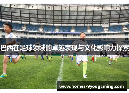 巴西在足球领域的卓越表现与文化影响力探索