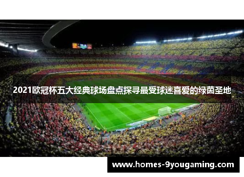 2021欧冠杯五大经典球场盘点探寻最受球迷喜爱的绿茵圣地