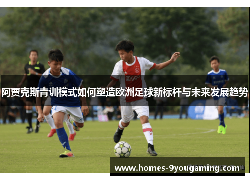 阿贾克斯青训模式如何塑造欧洲足球新标杆与未来发展趋势