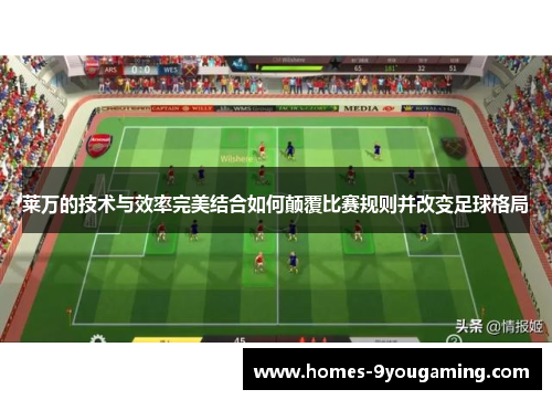 莱万的技术与效率完美结合如何颠覆比赛规则并改变足球格局