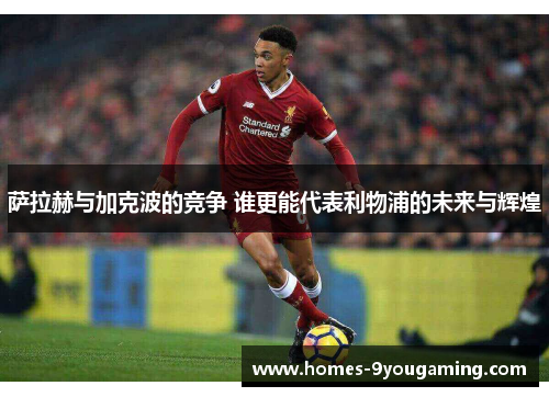 萨拉赫与加克波的竞争 谁更能代表利物浦的未来与辉煌