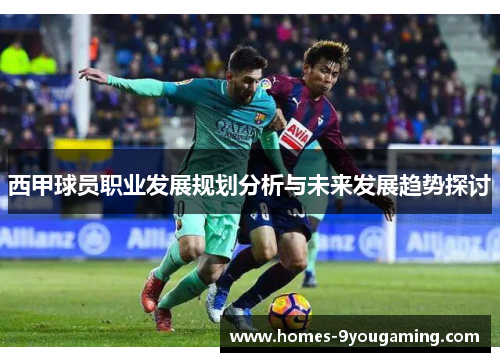 西甲球员职业发展规划分析与未来发展趋势探讨 西甲球员职业发展规划分析与未来发展趋势探讨