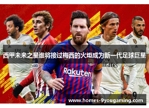西甲未来之星谁将接过梅西的火炬成为新一代足球巨星 西甲未来之星谁将接过梅西的火炬成为新一代足球巨星