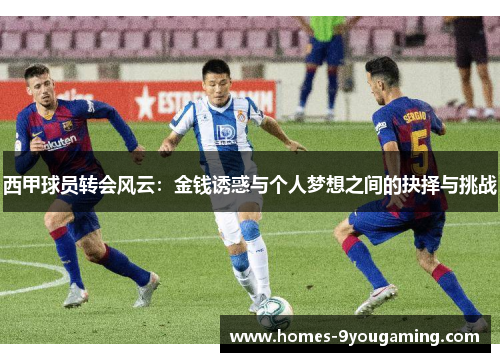 西甲球员转会风云:金钱诱惑与个人梦想之间的抉择与挑战 西甲球员转会风云:金钱诱惑与个人梦想之间的抉择与挑战