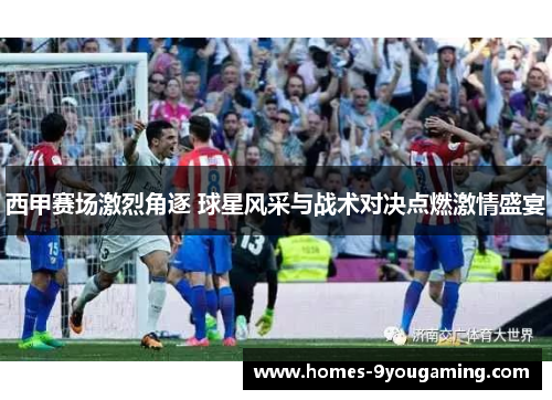 西甲赛场激烈角逐 球星风采与战术对决点燃激情盛宴 西甲赛场激烈角逐 球星风采与战术对决点燃激情盛宴