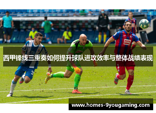 西甲锋线三重奏如何提升球队进攻效率与整体战绩表现