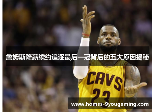詹姆斯降薪续约追逐最后一冠背后的五大原因揭秘