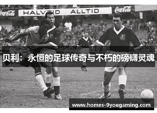 贝利：永恒的足球传奇与不朽的磅礴灵魂