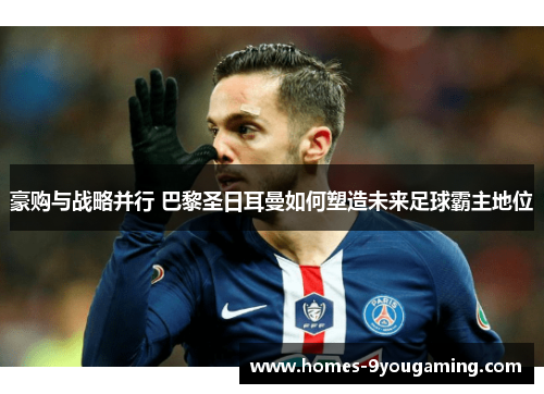 豪购与战略并行 巴黎圣日耳曼如何塑造未来足球霸主地位 豪购与战略并行 巴黎圣日耳曼如何塑造未来足球霸主地位