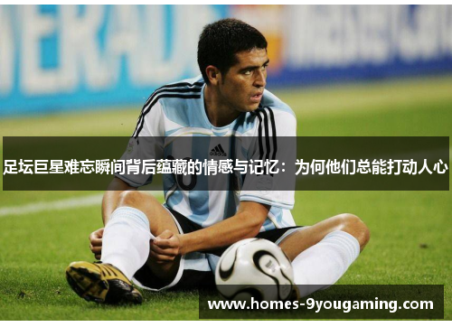 足坛巨星难忘瞬间背后蕴藏的情感与记忆：为何他们总能打动人心