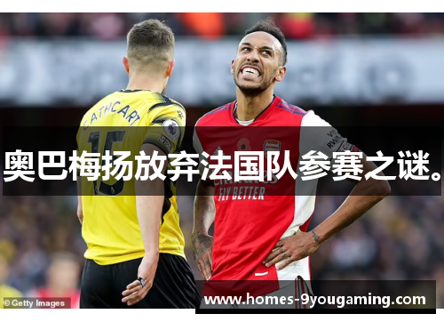 奥巴梅扬放弃法国队参赛之谜。