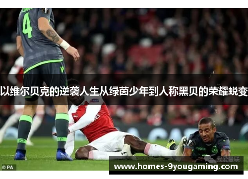 以维尔贝克的逆袭人生从绿茵少年到人称黑贝的荣耀蜕变