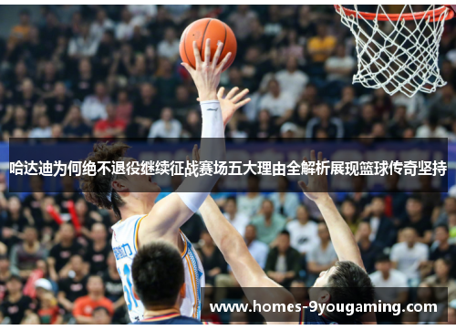 哈达迪为何绝不退役继续征战赛场五大理由全解析展现篮球传奇坚持 哈达迪为何绝不退役继续征战赛场五大理由全解析展现篮球传奇坚持