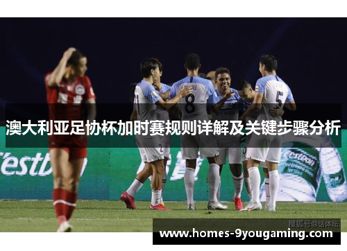 澳大利亚足协杯加时赛规则详解及关键步骤分析
