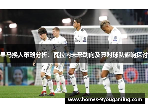 皇马换人策略分析:瓦拉内未来动向及其对球队影响探讨 皇马换人策略分析:瓦拉内未来动向及其对球队影响探讨