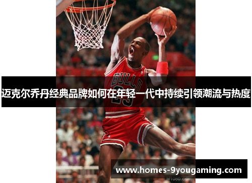 迈克尔乔丹经典品牌如何在年轻一代中持续引领潮流与热度