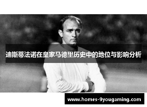迪斯蒂法诺在皇家马德里历史中的地位与影响分析 迪斯蒂法诺在皇家马德里历史中的地位与影响分析