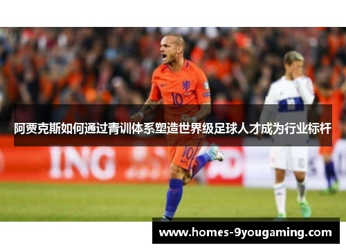 阿贾克斯如何通过青训体系塑造世界级足球人才成为行业标杆