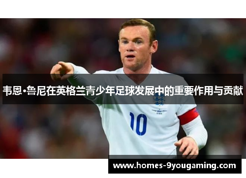 韦恩·鲁尼在英格兰青少年足球发展中的重要作用与贡献