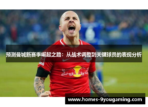 预测曼城新赛季崛起之路：从战术调整到关键球员的表现分析