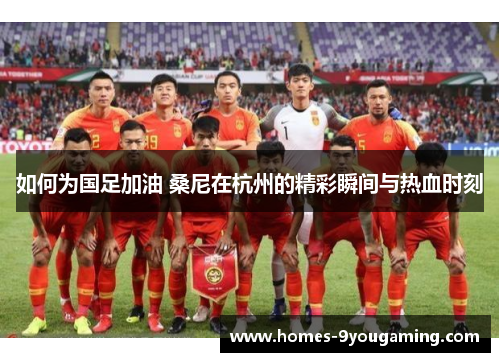 如何为国足加油 桑尼在杭州的精彩瞬间与热血时刻
