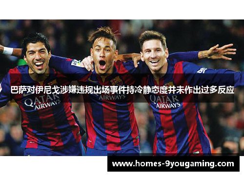 巴萨对伊尼戈涉嫌违规出场事件持冷静态度并未作出过多反应